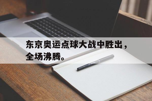 爱游戏平台官网入口官网-东京奥运点球大战中胜出，全场沸腾。