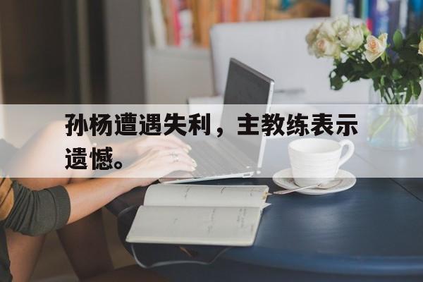 孙杨遭遇失利，主教练表示遗憾。