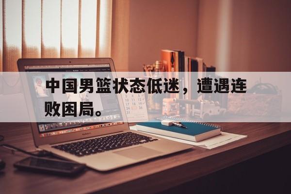爱游戏平台官网入口官网-中国男篮状态低迷，遭遇连败困局。