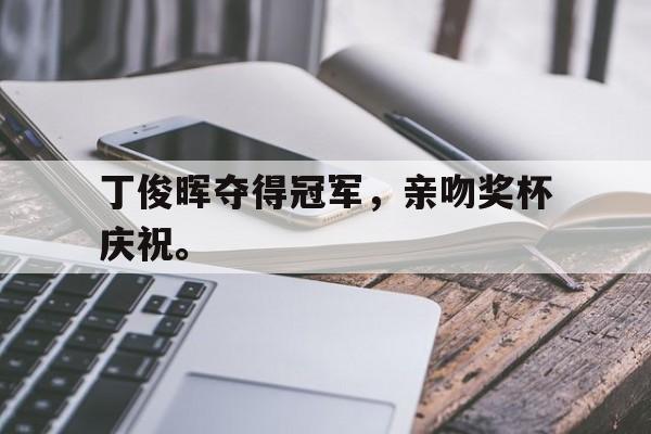 爱游戏平台-丁俊晖夺得冠军，亲吻奖杯庆祝。