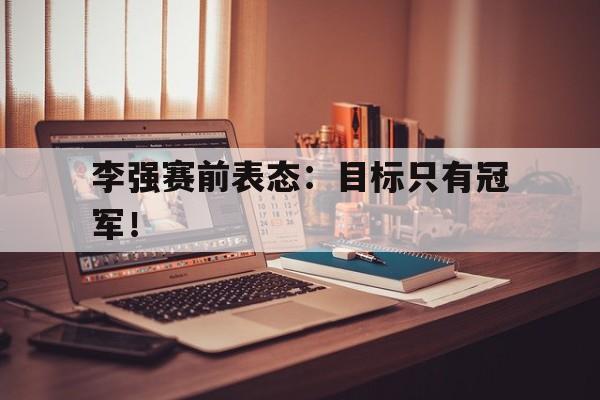 爱游戏平台-李强赛前表态：目标只有冠军！
