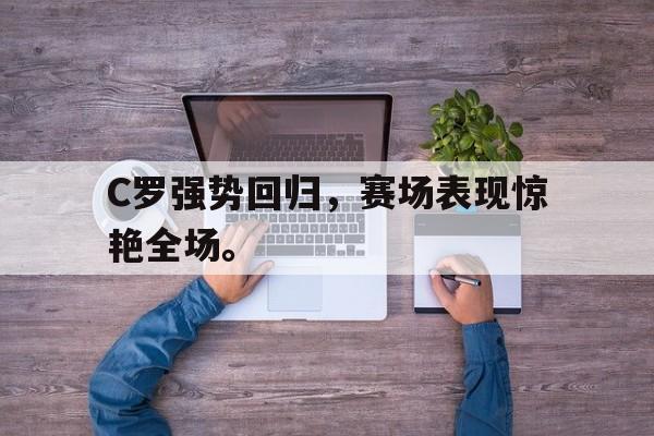 C罗强势回归，赛场表现惊艳全场。