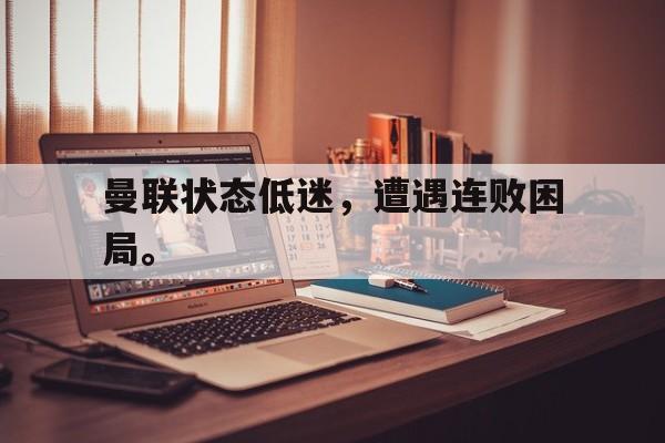 曼联状态低迷，遭遇连败困局。