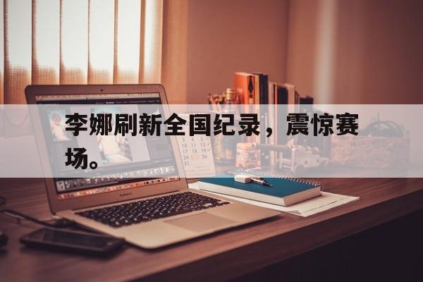 爱游戏平台官网入口官网-李娜刷新全国纪录，震惊赛场。
