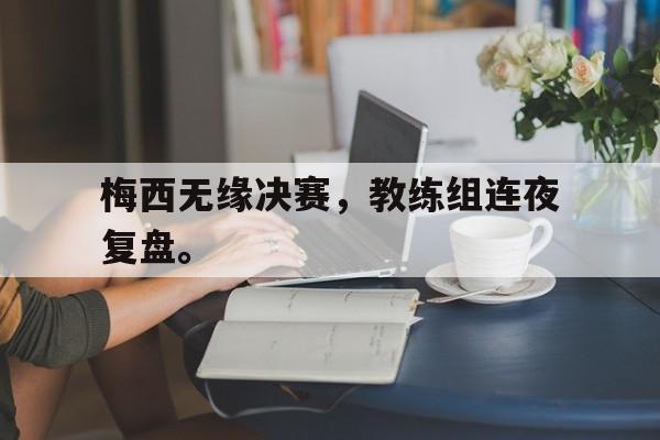 梅西无缘决赛，教练组连夜复盘。
