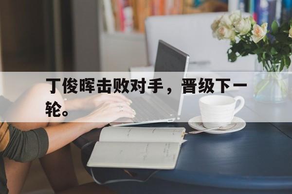 丁俊晖击败对手，晋级下一轮。