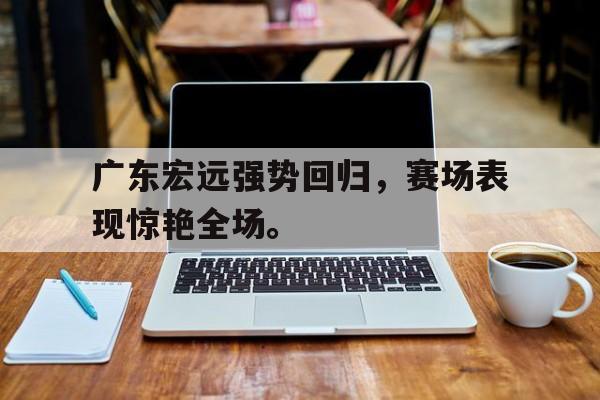 爱游戏平台官网入口官网-广东宏远强势回归，赛场表现惊艳全场。