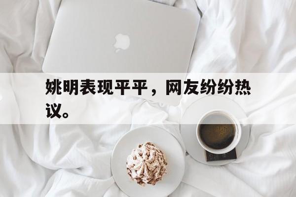 爱游戏平台官网入口官网-姚明表现平平，网友纷纷热议。