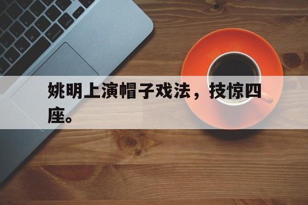 爱游戏平台官网入口官网-姚明上演帽子戏法，技惊四座。