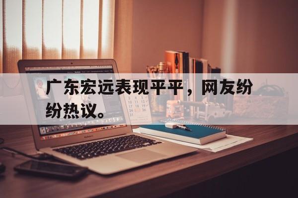 爱游戏平台-广东宏远表现平平，网友纷纷热议。