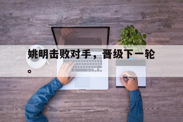 爱游戏平台-姚明击败对手，晋级下一轮。