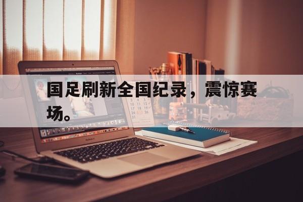 爱游戏平台-国足刷新全国纪录，震惊赛场。
