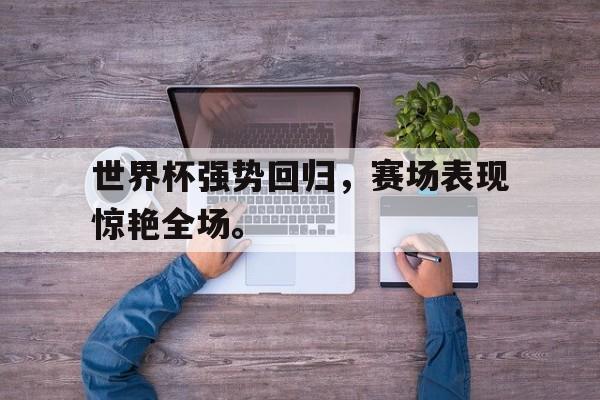 爱游戏平台官网入口官网-世界杯强势回归，赛场表现惊艳全场。