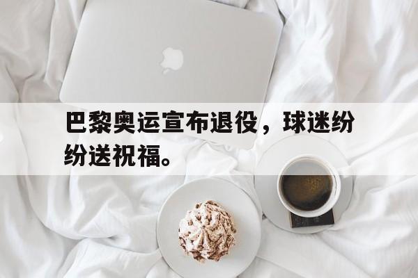 爱游戏平台官网入口官网-巴黎奥运宣布退役，球迷纷纷送祝福。