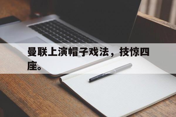 爱游戏平台-曼联上演帽子戏法，技惊四座。