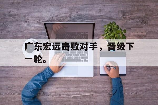 爱游戏平台-广东宏远击败对手，晋级下一轮。
