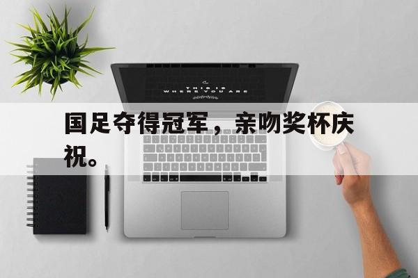 爱游戏平台-国足夺得冠军，亲吻奖杯庆祝。