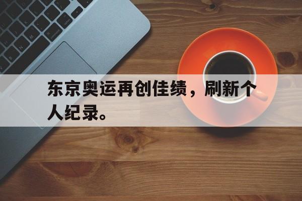 爱游戏平台-东京奥运再创佳绩，刷新个人纪录。