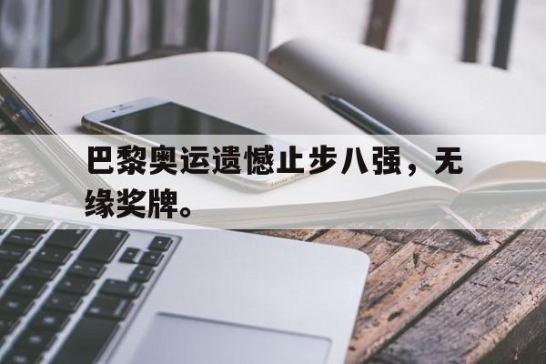 爱游戏平台官网入口官网-巴黎奥运遗憾止步八强，无缘奖牌。