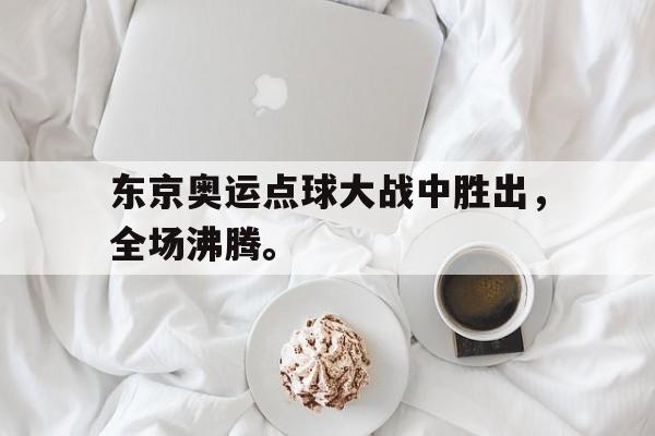 爱游戏平台官网入口官网-东京奥运点球大战中胜出，全场沸腾。