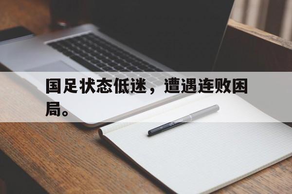 爱游戏平台-国足状态低迷，遭遇连败困局。