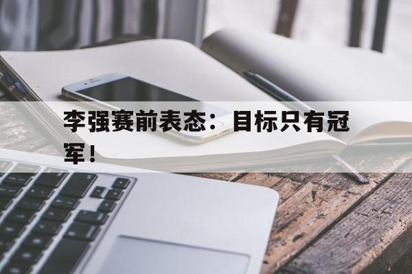爱游戏平台-李强赛前表态：目标只有冠军！