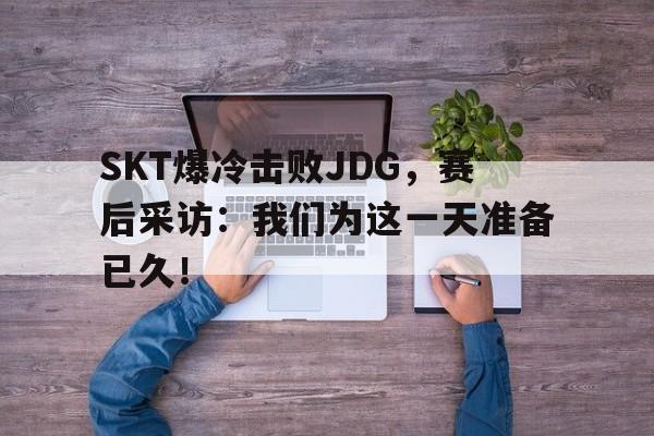 SKT爆冷击败JDG，赛后采访：我们为这一天准备已久！