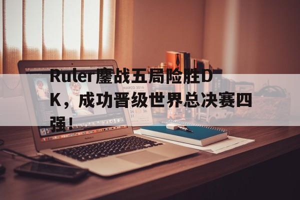 Ruler鏖战五局险胜DK，成功晋级世界总决赛四强！