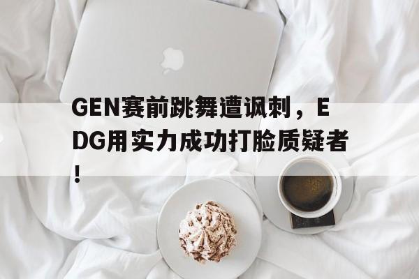 GEN赛前跳舞遭讽刺，EDG用实力成功打脸质疑者！