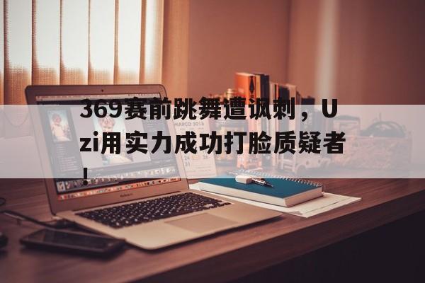 369赛前跳舞遭讽刺，Uzi用实力成功打脸质疑者！