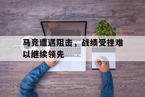 爱游戏平台-马竞遭遇阻击，战绩受挫难以继续领先