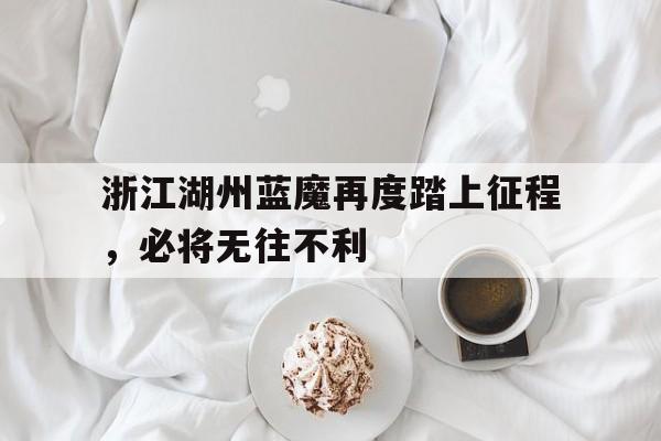 爱游戏平台-浙江湖州蓝魔再度踏上征程，必将无往不利