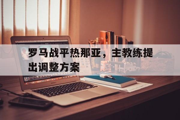 爱游戏平台-罗马战平热那亚，主教练提出调整方案