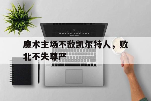 爱游戏平台-魔术主场不敌凯尔特人，败北不失尊严