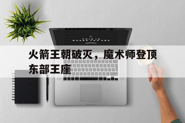 爱游戏平台官网入口官网-火箭王朝破灭，魔术师登顶东部王座