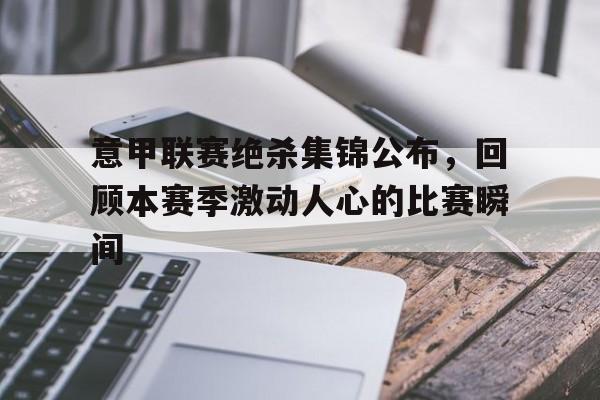 爱游戏平台官网入口官网-意甲联赛绝杀集锦公布，回顾本赛季激动人心的比赛瞬间