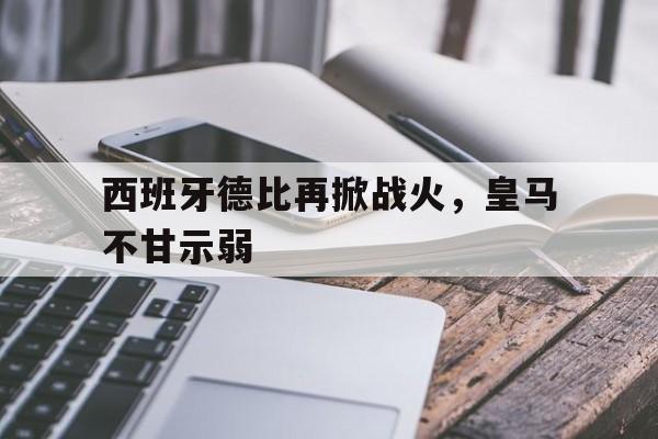 爱游戏平台-西班牙德比再掀战火，皇马不甘示弱