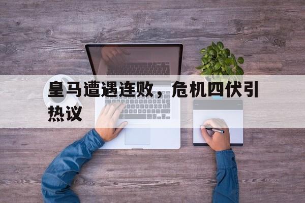爱游戏平台-皇马遭遇连败，危机四伏引热议