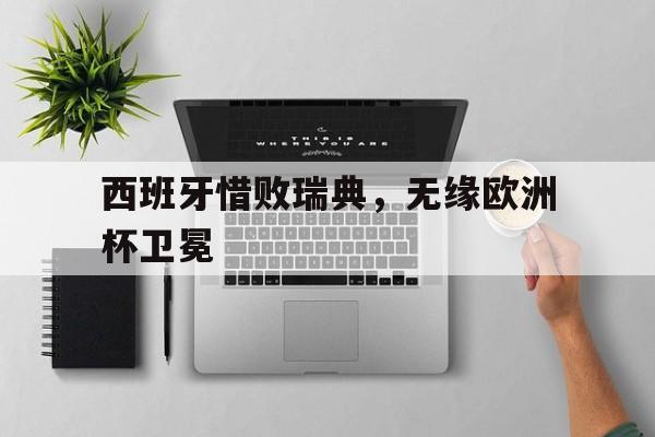 爱游戏平台官网入口官网-西班牙惜败瑞典，无缘欧洲杯卫冕