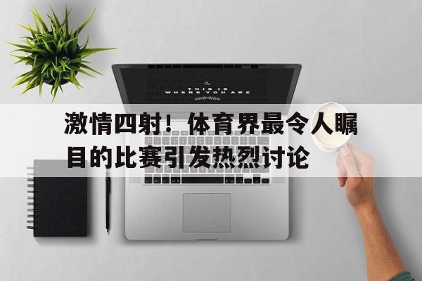 爱游戏平台官网入口官网-激情四射！体育界最令人瞩目的比赛引发热烈讨论