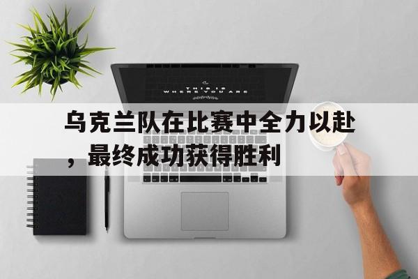 爱游戏平台-乌克兰队在比赛中全力以赴，最终成功获得胜利