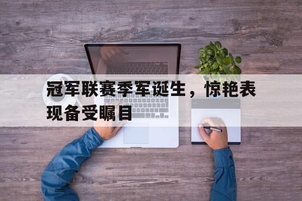 爱游戏平台官网入口官网-冠军联赛季军诞生，惊艳表现备受瞩目