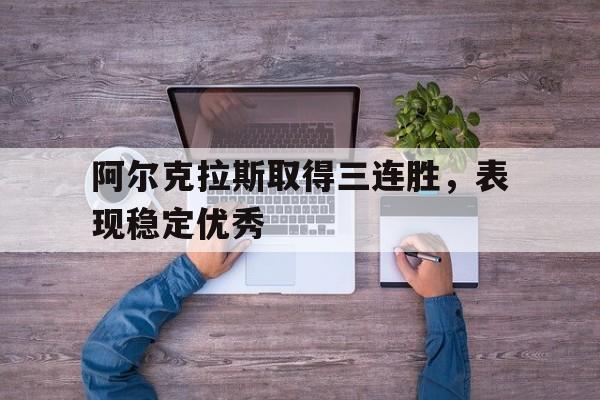 爱游戏平台官网入口官网-阿尔克拉斯取得三连胜，表现稳定优秀