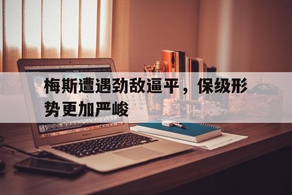 爱游戏平台官网入口官网-梅斯遭遇劲敌逼平，保级形势更加严峻