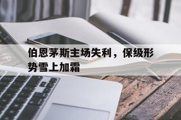 爱游戏平台-伯恩茅斯主场失利，保级形势雪上加霜