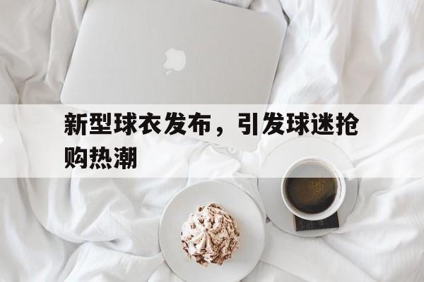 爱游戏平台-新型球衣发布，引发球迷抢购热潮