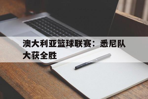 爱游戏平台-澳大利亚篮球联赛：悉尼队大获全胜