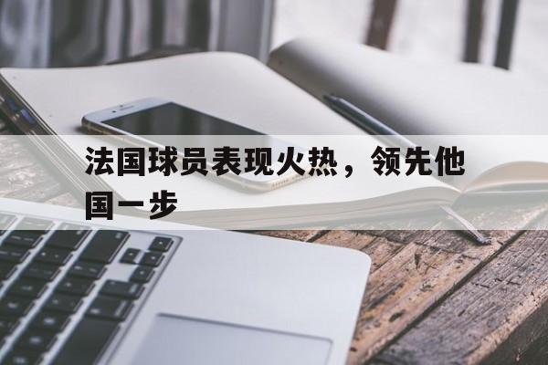 爱游戏平台-法国球员表现火热，领先他国一步