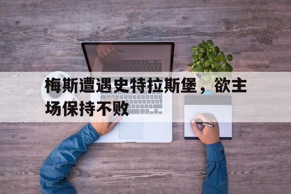 爱游戏平台官网入口官网-梅斯遭遇史特拉斯堡，欲主场保持不败